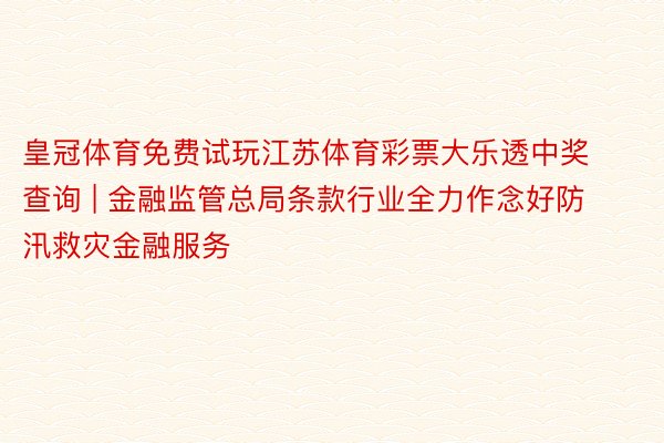 皇冠体育免费试玩江苏体育彩票大乐透中奖查询 | 金融监管总局条款行业全力作念好防汛救灾金融服务