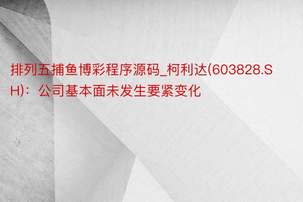 排列五捕鱼博彩程序源码_柯利达(603828.SH)：公司基本面未发生要紧变化