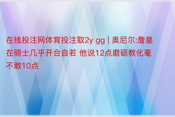 在线投注网体育投注取2y gg | 奥尼尔:詹皇在骑士几乎开合自若 他说12点磨砺教化毫不敢10点
