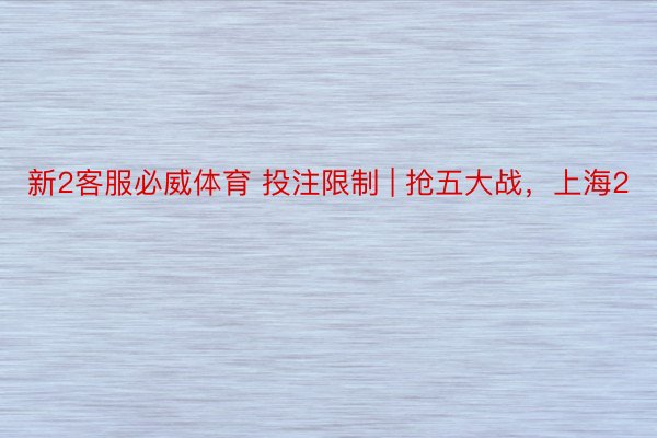新2客服必威体育 投注限制 | 抢五大战，上海2
