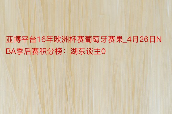 亚博平台16年欧洲杯赛葡萄牙赛果_4月26日NBA季后赛积分榜：湖东谈主0