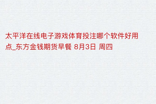 太平洋在线电子游戏体育投注哪个软件好用点_东方金钱期货早餐 8月3日 周四