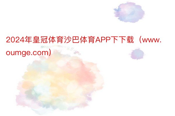 2024年皇冠体育沙巴体育APP下下载（www.oumge.com）