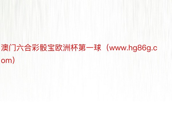 澳门六合彩骰宝欧洲杯第一球（www.hg86g.com）
