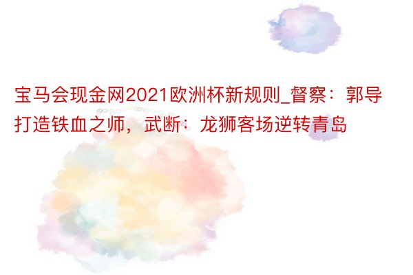 宝马会现金网2021欧洲杯新规则_督察：郭导打造铁血之师，武断：龙狮客场逆转青岛
