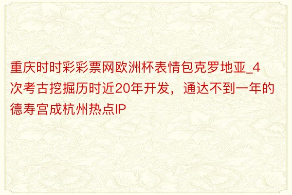 重庆时时彩彩票网欧洲杯表情包克罗地亚_4次考古挖掘历时近20年开发，通达不到一年的德寿宫成杭州热点IP