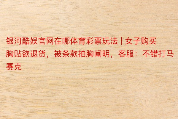 银河酷娱官网在哪体育彩票玩法 | 女子购买胸贴欲退货，被条款拍胸阐明，客服：不错打马赛克