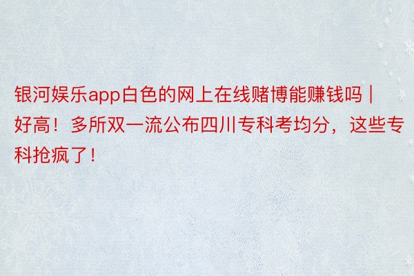 银河娱乐app白色的网上在线赌博能赚钱吗 | 好高！多所双一流公布四川专科考均分，这些专科抢疯了！