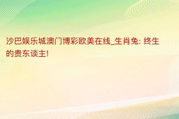 沙巴娱乐城澳门博彩欧美在线_生肖兔: 终生的贵东谈主!
