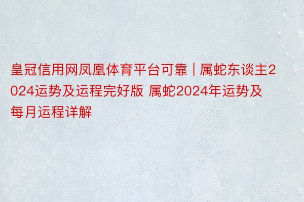 皇冠信用网凤凰体育平台可靠 | 属蛇东谈主2024运势及运程完好版 属蛇2024年运势及每月运程详解