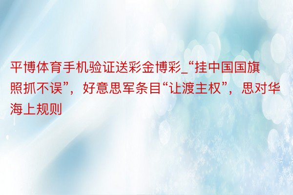 平博体育手机验证送彩金博彩_“挂中国国旗照抓不误”，好意思军条目“让渡主权”，思对华海上规则