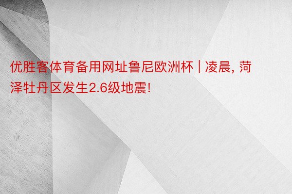 优胜客体育备用网址鲁尼欧洲杯 | 凌晨, 菏泽牡丹区发生2.6级地震!