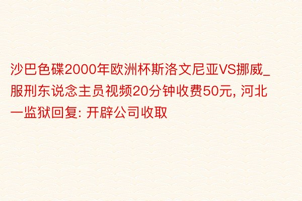 沙巴色碟2000年欧洲杯斯洛文尼亚VS挪威_服刑东说念主员视频20分钟收费50元, 河北一监狱回复: 开辟公司收取