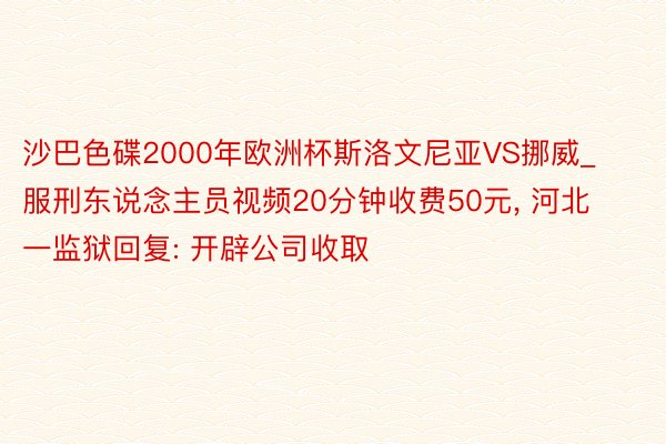 沙巴色碟2000年欧洲杯斯洛文尼亚VS挪威_服刑东说念主员视频20分钟收费50元， 河北一监狱回复: 开辟公司收取