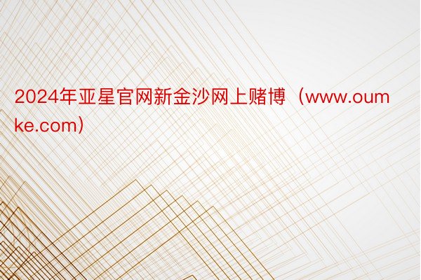 2024年亚星官网新金沙网上赌博（www.oumke.com）