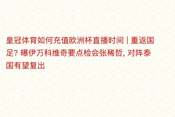 皇冠体育如何充值欧洲杯直播时间 | 重返国足? 曝伊万科维奇要点检会张稀哲, 对阵泰国有望复出