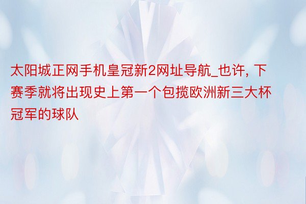 太阳城正网手机皇冠新2网址导航_也许, 下赛季就将出现史上第一个包揽欧洲新三大杯冠军的球队