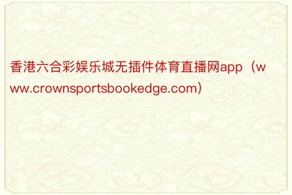 香港六合彩娱乐城无插件体育直播网app（www.crownsportsbookedge.com）