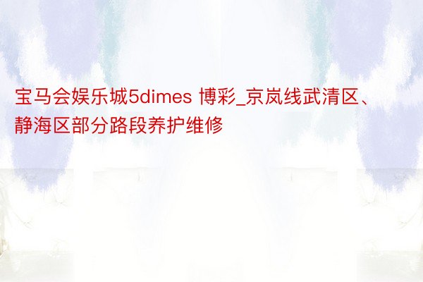 宝马会娱乐城5dimes 博彩_京岚线武清区、静海区部分路段养护维修