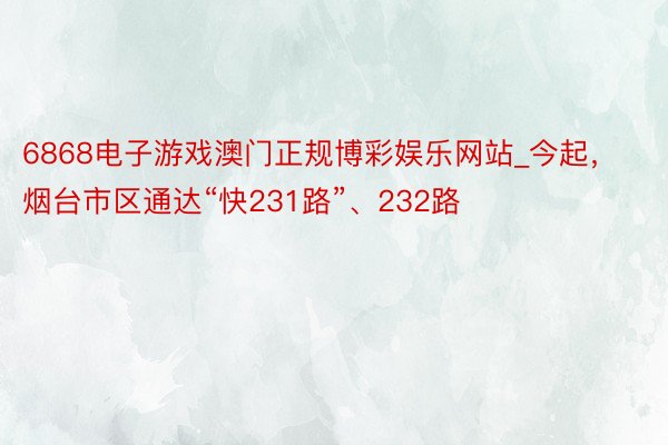 6868电子游戏澳门正规博彩娱乐网站_今起，烟台市区通达“快231路”、232路