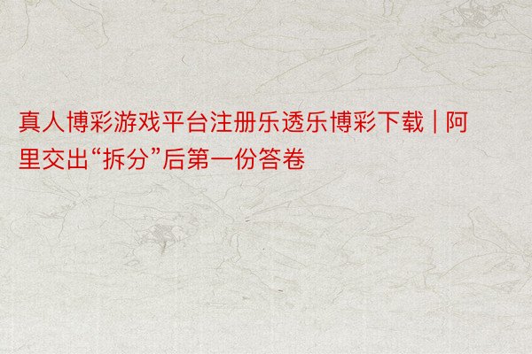 真人博彩游戏平台注册乐透乐博彩下载 | 阿里交出“拆分”后第一份答卷
