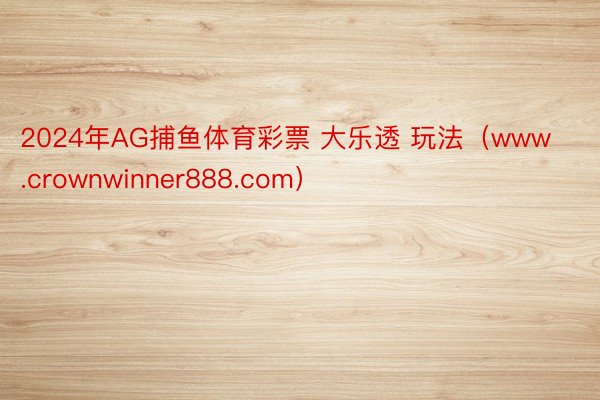 2024年AG捕鱼体育彩票 大乐透 玩法（www.crownwinner888.com）