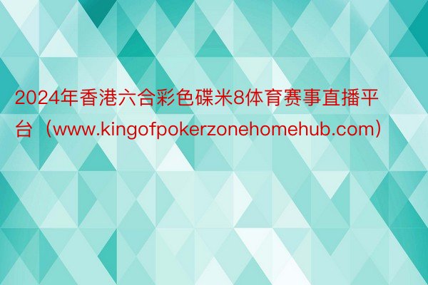 2024年香港六合彩色碟米8体育赛事直播平台（www.kingofpokerzonehomehub.com）