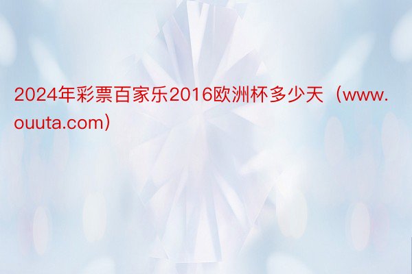 2024年彩票百家乐2016欧洲杯多少天（www.ouuta.com）