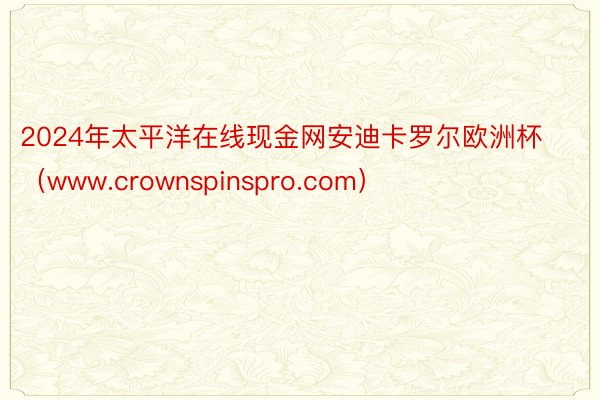 2024年太平洋在线现金网安迪卡罗尔欧洲杯（www.crownspinspro.com）