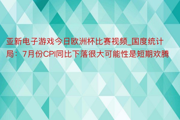 亚新电子游戏今日欧洲杯比赛视频_国度统计局：7月份CPI同比下落很大可能性是短期欢腾