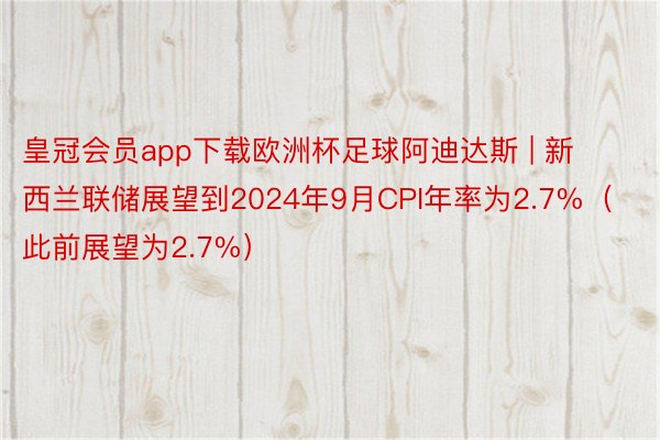 皇冠会员app下载欧洲杯足球阿迪达斯 | 新西兰联储展望到2024年9月CPI年率为2.7%（此前展望为2.7%）