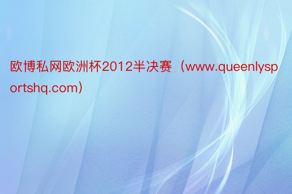 欧博私网欧洲杯2012半决赛（www.queenlysportshq.com）