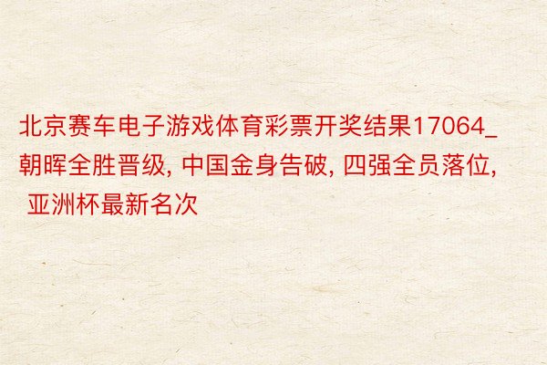 北京赛车电子游戏体育彩票开奖结果17064_朝晖全胜晋级, 中国金身告破, 四强全员落位, 亚洲杯最新名次