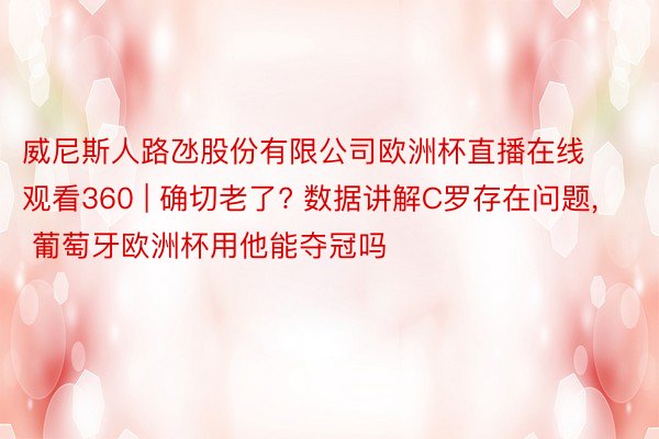 威尼斯人路氹股份有限公司欧洲杯直播在线观看360 | 确切老了? 数据讲解C罗存在问题, 葡萄牙欧洲杯用他能夺冠吗