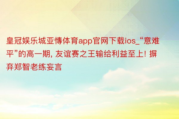 皇冠娱乐城亚慱体育app官网下载ios_“意难平”的高一期, 友谊赛之王输给利益至上! 摒弃郑智老练妄言
