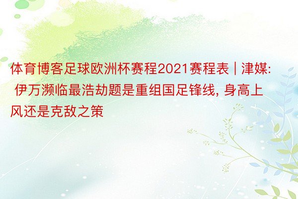 体育博客足球欧洲杯赛程2021赛程表 | 津媒: 伊万濒临最浩劫题是重组国足锋线, 身高上风还是克敌之策