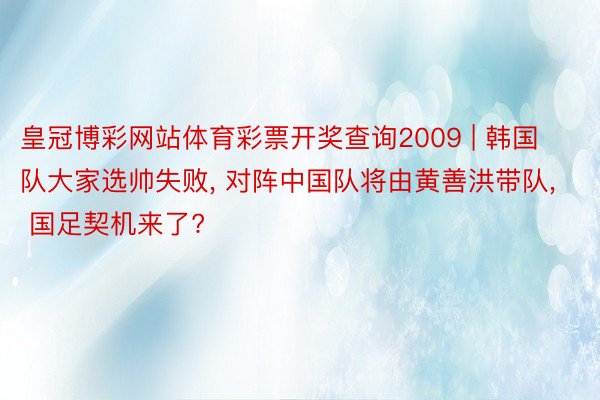 皇冠博彩网站体育彩票开奖查询2009 | 韩国队大家选帅失败, 对阵中国队将由黄善洪带队, 国足契机来了?