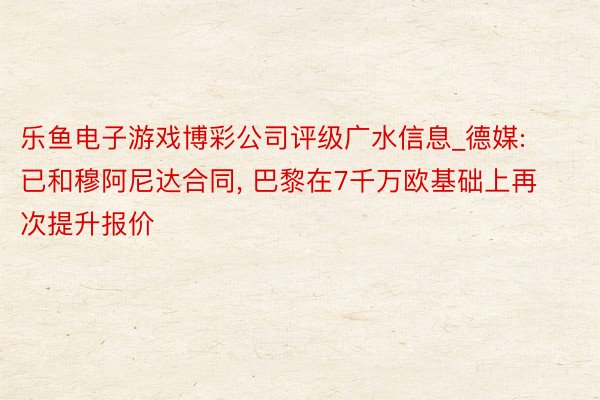 乐鱼电子游戏博彩公司评级广水信息_德媒: 已和穆阿尼达合同, 巴黎在7千万欧基础上再次提升报价