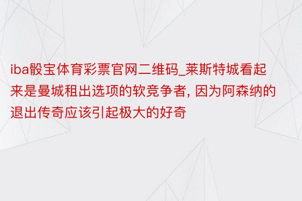 iba骰宝体育彩票官网二维码_莱斯特城看起来是曼城租出选项的软竞争者, 因为阿森纳的退出传奇应该引起极大的好奇