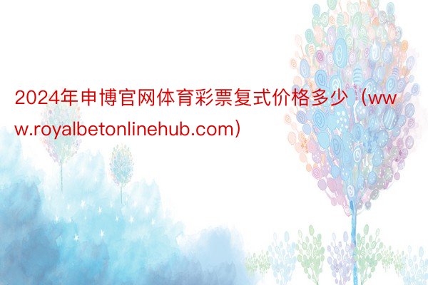 2024年申博官网体育彩票复式价格多少（www.royalbetonlinehub.com）