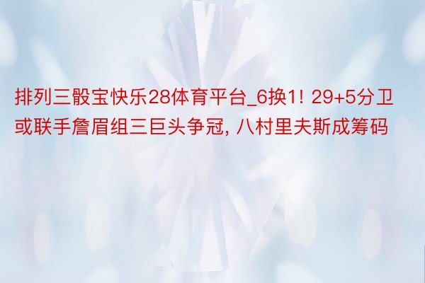 排列三骰宝快乐28体育平台_6换1! 29+5分卫或联手詹眉组三巨头争冠, 八村里夫斯成筹码