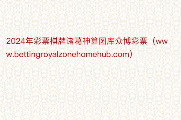 2024年彩票棋牌诸葛神算图库众博彩票（www.bettingroyalzonehomehub.com）