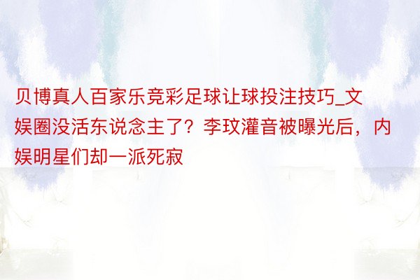 贝博真人百家乐竞彩足球让球投注技巧_文娱圈没活东说念主了？李玟灌音被曝光后，内娱明星们却一派死寂