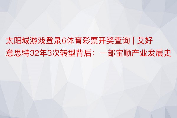太阳城游戏登录6体育彩票开奖查询 | 艾好意思特32年3次转型背后：一部宝顺产业发展史