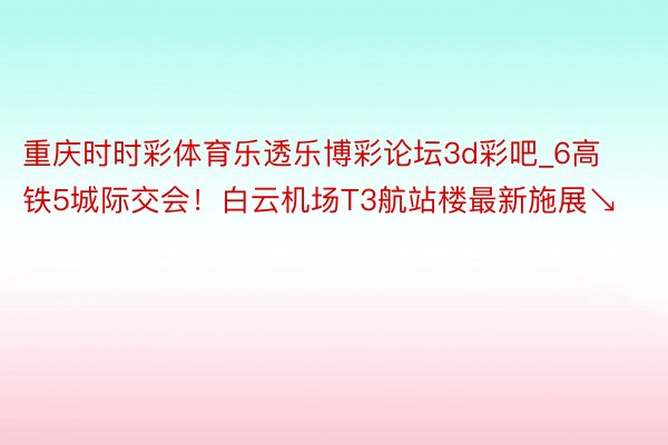 重庆时时彩体育乐透乐博彩论坛3d彩吧_6高铁5城际交会！白云机场T3航站楼最新施展↘