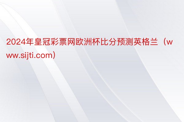2024年皇冠彩票网欧洲杯比分预测英格兰（www.sijti.com）