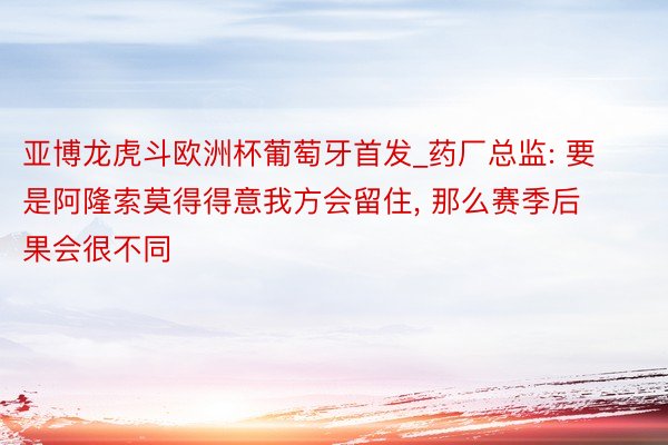 亚博龙虎斗欧洲杯葡萄牙首发_药厂总监: 要是阿隆索莫得得意我方会留住, 那么赛季后果会很不同