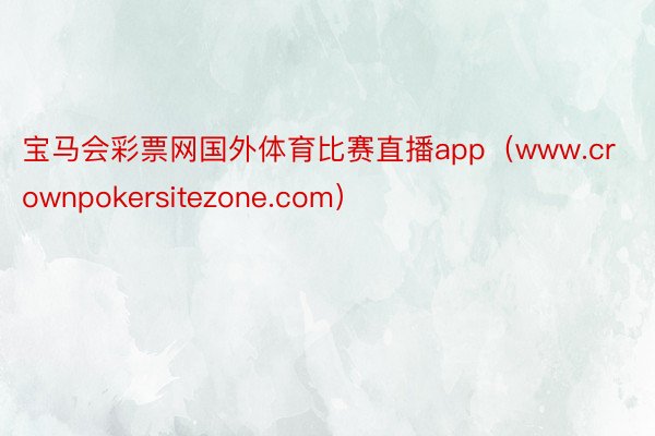 宝马会彩票网国外体育比赛直播app（www.crownpokersitezone.com）