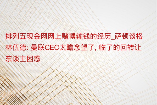 排列五现金网网上赌博输钱的经历_萨顿谈格林伍德: 曼联CEO太瞻念望了, 临了的回转让东谈主困惑
