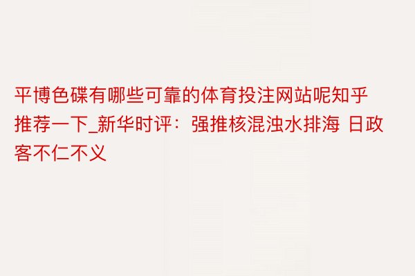 平博色碟有哪些可靠的体育投注网站呢知乎推荐一下_新华时评：强推核混浊水排海 日政客不仁不义